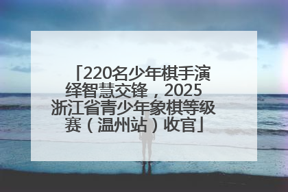 220名少年棋手演绎智慧交锋，2025浙江省青少年象棋等级赛（温州站）收官